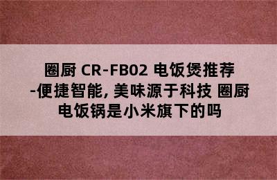 QCOOKER/圈厨 CR-FB02 电饭煲推荐-便捷智能, 美味源于科技 圈厨电饭锅是小米旗下的吗